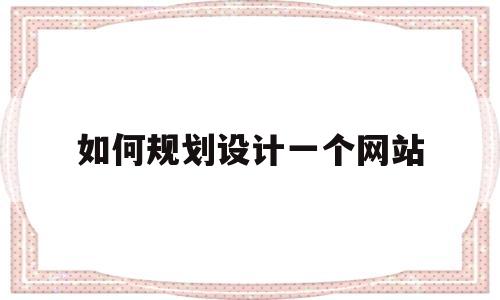 如何规划设计一个网站(简述如何规划设计一个网站),如何规划设计一个网站(简述如何规划设计一个网站),如何规划设计一个网站,第1张