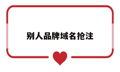 别人品牌域名抢注(别人品牌域名抢注违法吗),别人品牌域名抢注(别人品牌域名抢注违法吗),别人品牌域名抢注,第1张