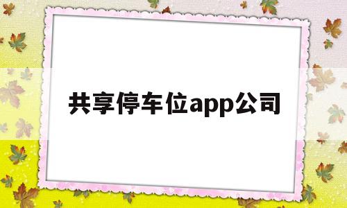 共享停车位app公司(共享停车位app公司怎么注册),共享停车位app公司(共享停车位app公司怎么注册),共享停车位app公司,第1张