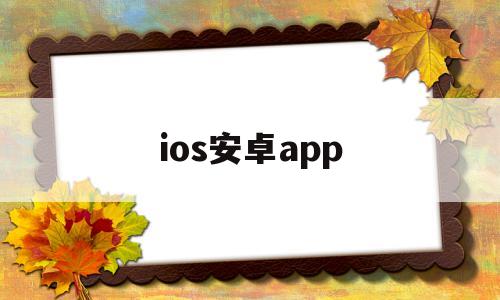 ios安卓app(ios安卓还有什么)