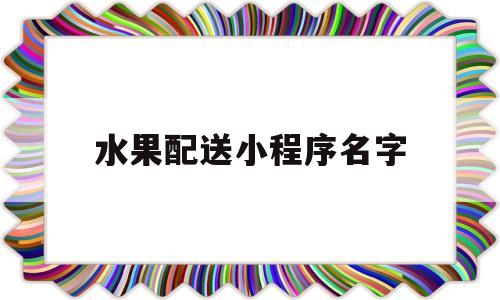 水果配送小程序名字(水果配送小程序名字怎么取),水果配送小程序名字(水果配送小程序名字怎么取),水果配送小程序名字,第1张