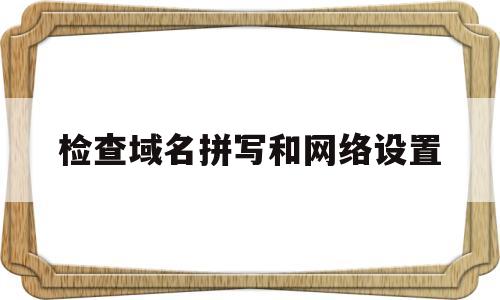 检查域名拼写和网络设置(请检查域名拼写,可用360断网急救箱检查网络),检查域名拼写和网络设置(请检查域名拼写,可用360断网急救箱检查网络),检查域名拼写和网络设置,第1张