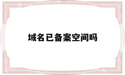 域名已备案空间吗(域名备案有效期多久),域名已备案空间吗,第1张 域名已备案空间吗(域名备案有效期多久),域名已备案空间吗(域名备案有效期多久),域名已备案空间吗,第1张