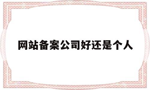 网站备案公司好还是个人(公司的网站备案多少钱),网站备案公司好还是个人(公司的网站备案多少钱),网站备案公司好还是个人,第1张