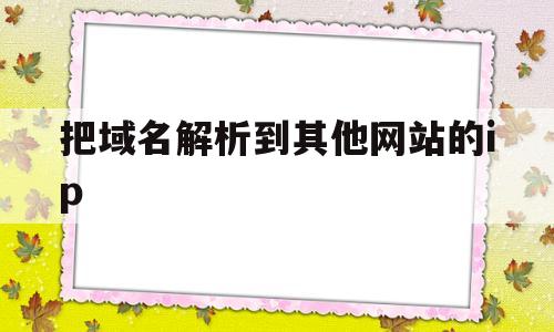 把域名解析到其他网站的ip(如何把域名解析到ip地址的端口),把域名解析到其他网站的ip(如何把域名解析到ip地址的端口),把域名解析到其他网站的ip,第1张