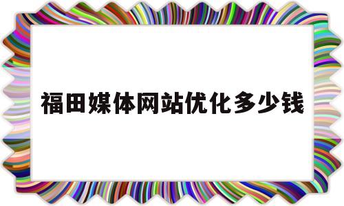福田媒体网站优化多少钱(媒体优化过程),福田媒体网站优化多少钱,第1张 福田媒体网站优化多少钱(媒体优化过程),福田媒体网站优化多少钱(媒体优化过程),福田媒体网站优化多少钱,第1张