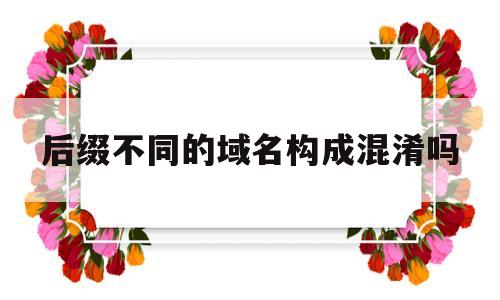 后缀不同的域名构成混淆吗(后缀不同的域名构成混淆吗知乎),后缀不同的域名构成混淆吗(后缀不同的域名构成混淆吗知乎),后缀不同的域名构成混淆吗,第1张