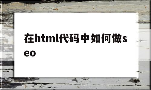 在html代码中如何做seo(html怎么写代码),在html代码中如何做seo(html怎么写代码),在html代码中如何做seo,第1张