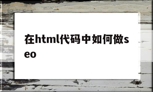 在html代码中如何做seo(html怎么写代码)