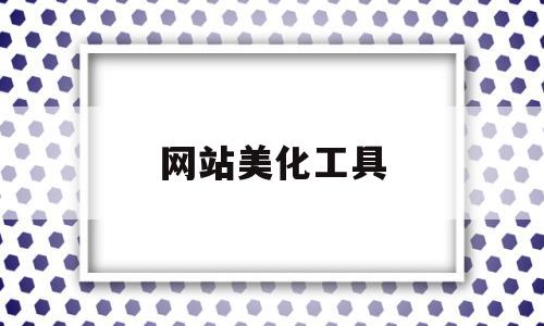 网站美化工具(如何美化网站),网站美化工具,第1张 网站美化工具(如何美化网站),网站美化工具(如何美化网站),网站美化工具,第1张