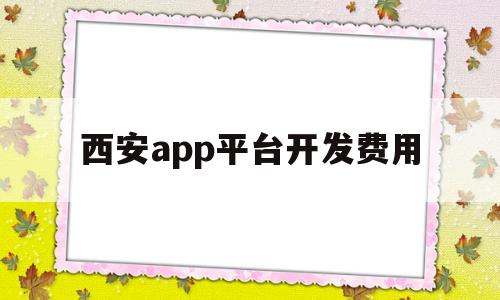 西安app平台开发费用(app开发费用标准)
