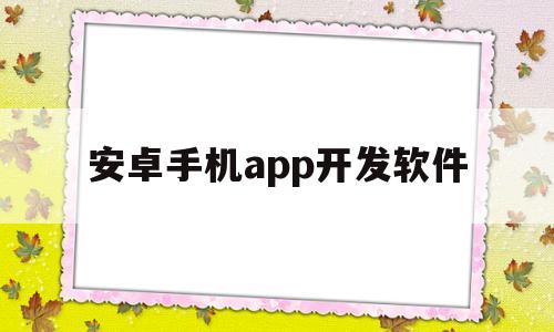 安卓手机app开发软件(app制作一个需要多少钱)