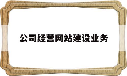 公司经营网站建设业务(公司经营网站建设业务包括哪些),公司经营网站建设业务,第1张 公司经营网站建设业务(公司经营网站建设业务包括哪些),公司经营网站建设业务(公司经营网站建设业务包括哪些),公司经营网站建设业务,第1张