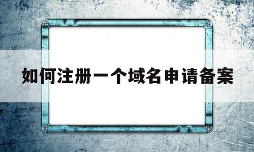 如何注册一个域名申请备案(如何注册一个域名申请备案号),如何注册一个域名申请备案,第1张 如何注册一个域名申请备案(如何注册一个域名申请备案号),如何注册一个域名申请备案(如何注册一个域名申请备案号),如何注册一个域名申请备案,第1张