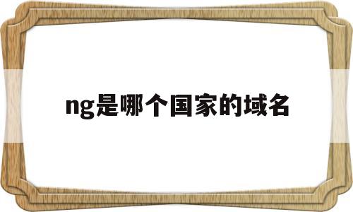 ng是哪个国家的域名(域名ua是哪个国家),ng是哪个国家的域名,第1张 ng是哪个国家的域名(域名ua是哪个国家),ng是哪个国家的域名(域名ua是哪个国家),ng是哪个国家的域名,第1张
