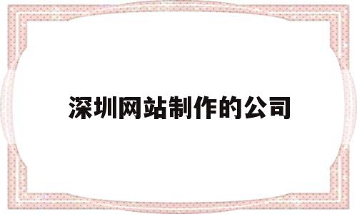 深圳网站制作的公司(深圳网站制作的公司有哪些),深圳网站制作的公司(深圳网站制作的公司有哪些),深圳网站制作的公司,第1张