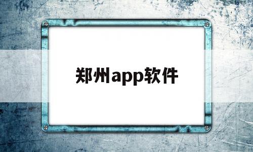 郑州app软件(郑州软件app开发公司)
