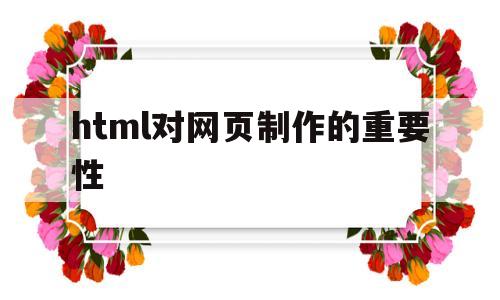 html对网页制作的重要性(html网页制作的作用),html对网页制作的重要性(html网页制作的作用),html对网页制作的重要性,第1张