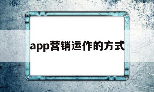 app营销运作的方式(app营销策略有哪些方法),app营销运作的方式,第1张 app营销运作的方式(app营销策略有哪些方法),app营销运作的方式(app营销策略有哪些方法),app营销运作的方式,第1张