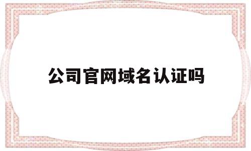 公司官网域名认证吗(公司官网域名有什么用),公司官网域名认证吗,第1张 公司官网域名认证吗(公司官网域名有什么用),公司官网域名认证吗(公司官网域名有什么用),公司官网域名认证吗,第1张