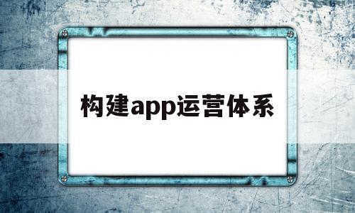 构建app运营体系(app运营思路),构建app运营体系(app运营思路),构建app运营体系,第1张