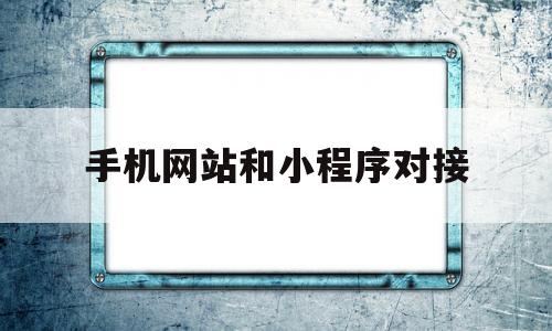 手机网站和小程序对接(小程序如何和网站对接),手机网站和小程序对接,第1张 手机网站和小程序对接(小程序如何和网站对接),手机网站和小程序对接(小程序如何和网站对接),手机网站和小程序对接,第1张