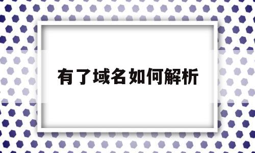 有了域名如何解析(域名要怎么解析),有了域名如何解析(域名要怎么解析),有了域名如何解析,第1张