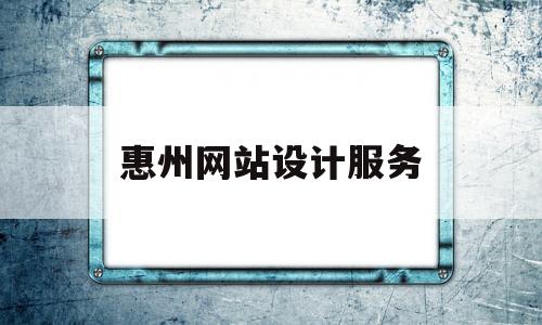 惠州网站设计服务(惠城网站设计)
