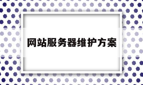 网站服务器维护方案(网站服务器维护一般要多久),网站服务器维护方案,第1张 网站服务器维护方案(网站服务器维护一般要多久),网站服务器维护方案(网站服务器维护一般要多久),网站服务器维护方案,第1张