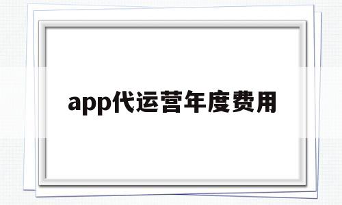 app代运营年度费用(代运营一年多少钱),app代运营年度费用(代运营一年多少钱),app代运营年度费用,第1张
