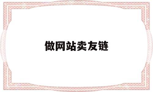 做网站卖友链(友链购买有效果吗),做网站卖友链,第1张 做网站卖友链(友链购买有效果吗),做网站卖友链(友链购买有效果吗),做网站卖友链,第1张