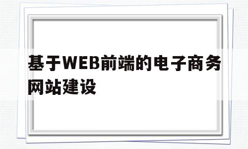 基于WEB前端的电子商务网站建设(基于web前端开发的公司网站设计),基于WEB前端的电子商务网站建设(基于web前端开发的公司网站设计),基于WEB前端的电子商务网站建设,第1张