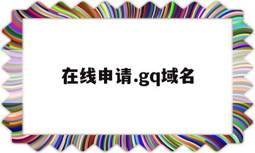 在线申请.gq域名(com域名申请),在线申请.gq域名(com域名申请),在线申请.gq域名,第1张