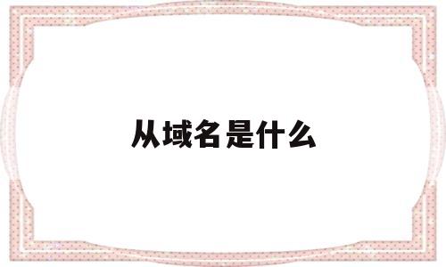 从域名是什么(域名是什么意思),从域名是什么(域名是什么意思),从域名是什么,第1张