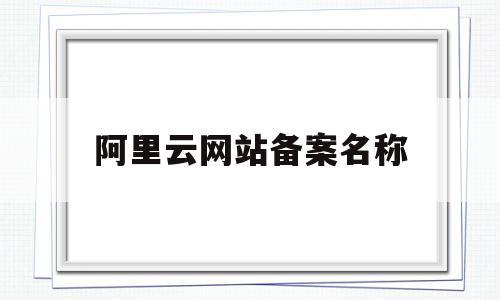 阿里云网站备案名称(阿里云个人网站备案名称),阿里云网站备案名称(阿里云个人网站备案名称),阿里云网站备案名称,第1张