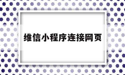 维信小程序连接网页(微信小程序接入网页),维信小程序连接网页(微信小程序接入网页),维信小程序连接网页,第1张