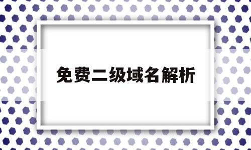免费二级域名解析(免费二级域名解析平台),免费二级域名解析(免费二级域名解析平台),免费二级域名解析,第1张