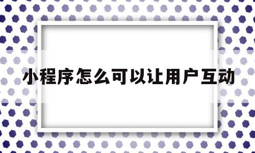 小程序怎么可以让用户互动(微信小程序怎么让更多人知道),小程序怎么可以让用户互动,第1张 小程序怎么可以让用户互动(微信小程序怎么让更多人知道),小程序怎么可以让用户互动(微信小程序怎么让更多人知道),小程序怎么可以让用户互动,第1张