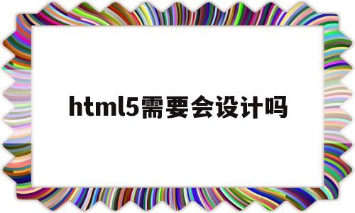 html5需要会设计吗(html5要学些什么),html5需要会设计吗,第1张 html5需要会设计吗(html5要学些什么),html5需要会设计吗(html5要学些什么),html5需要会设计吗,第1张