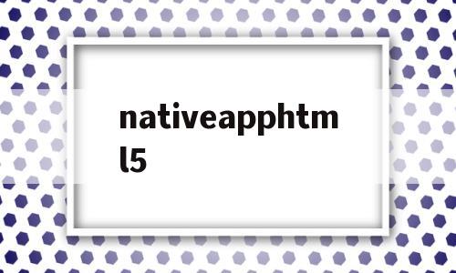 nativeapphtml5的简单介绍,nativeapphtml5,第1张 nativeapphtml5的简单介绍,nativeapphtml5的简单介绍,nativeapphtml5,第1张