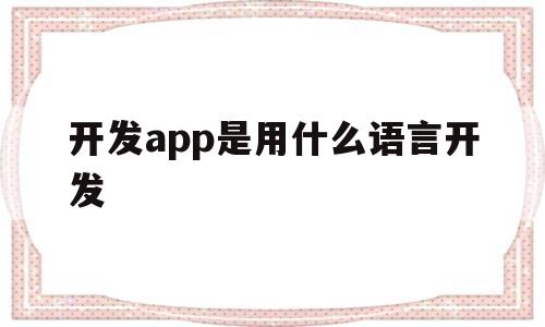 开发app是用什么语言开发(开发app使用什么语言)