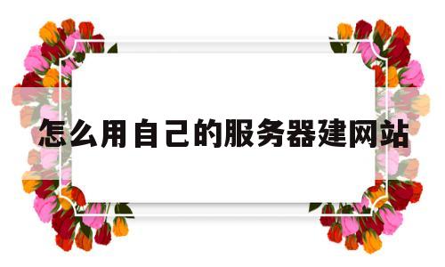 怎么用自己的服务器建网站(怎么用自己的服务器建网站呢),怎么用自己的服务器建网站(怎么用自己的服务器建网站呢),怎么用自己的服务器建网站,第1张