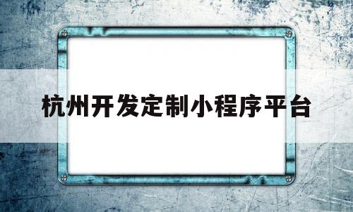 杭州开发定制小程序平台(杭州开发定制小程序哪家好),杭州开发定制小程序平台(杭州开发定制小程序哪家好),杭州开发定制小程序平台,第1张