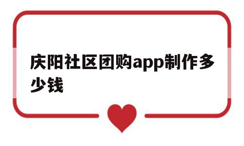 庆阳社区团购app制作多少钱(社区团购app怎么做)