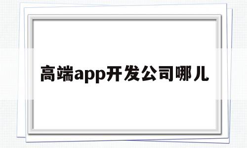 高端app开发公司哪儿(有实力的app开发公司),高端app开发公司哪儿,第1张 高端app开发公司哪儿(有实力的app开发公司),高端app开发公司哪儿(有实力的app开发公司),高端app开发公司哪儿,第1张