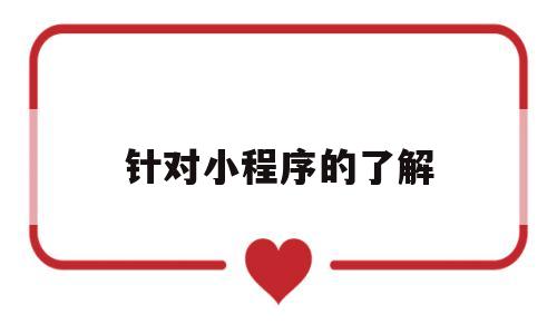 针对小程序的了解(针对小程序的了解有哪些),针对小程序的了解,第1张 针对小程序的了解(针对小程序的了解有哪些),针对小程序的了解(针对小程序的了解有哪些),针对小程序的了解,第1张