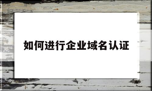 如何进行企业域名认证(企业域名是啥),如何进行企业域名认证(企业域名是啥),如何进行企业域名认证,第1张