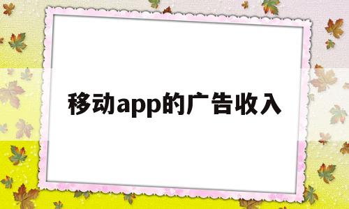 移动app的广告收入(移动广告收入如何计算),移动app的广告收入(移动广告收入如何计算),移动app的广告收入,第1张