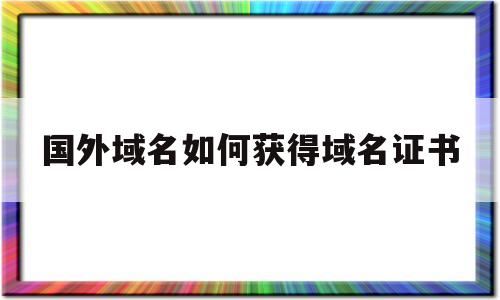 国外域名如何获得域名证书(国外域名如何注册),国外域名如何获得域名证书(国外域名如何注册),国外域名如何获得域名证书,第1张