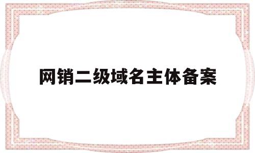 网销二级域名主体备案(二级域名如何备案),网销二级域名主体备案,第1张 网销二级域名主体备案(二级域名如何备案),网销二级域名主体备案(二级域名如何备案),网销二级域名主体备案,第1张